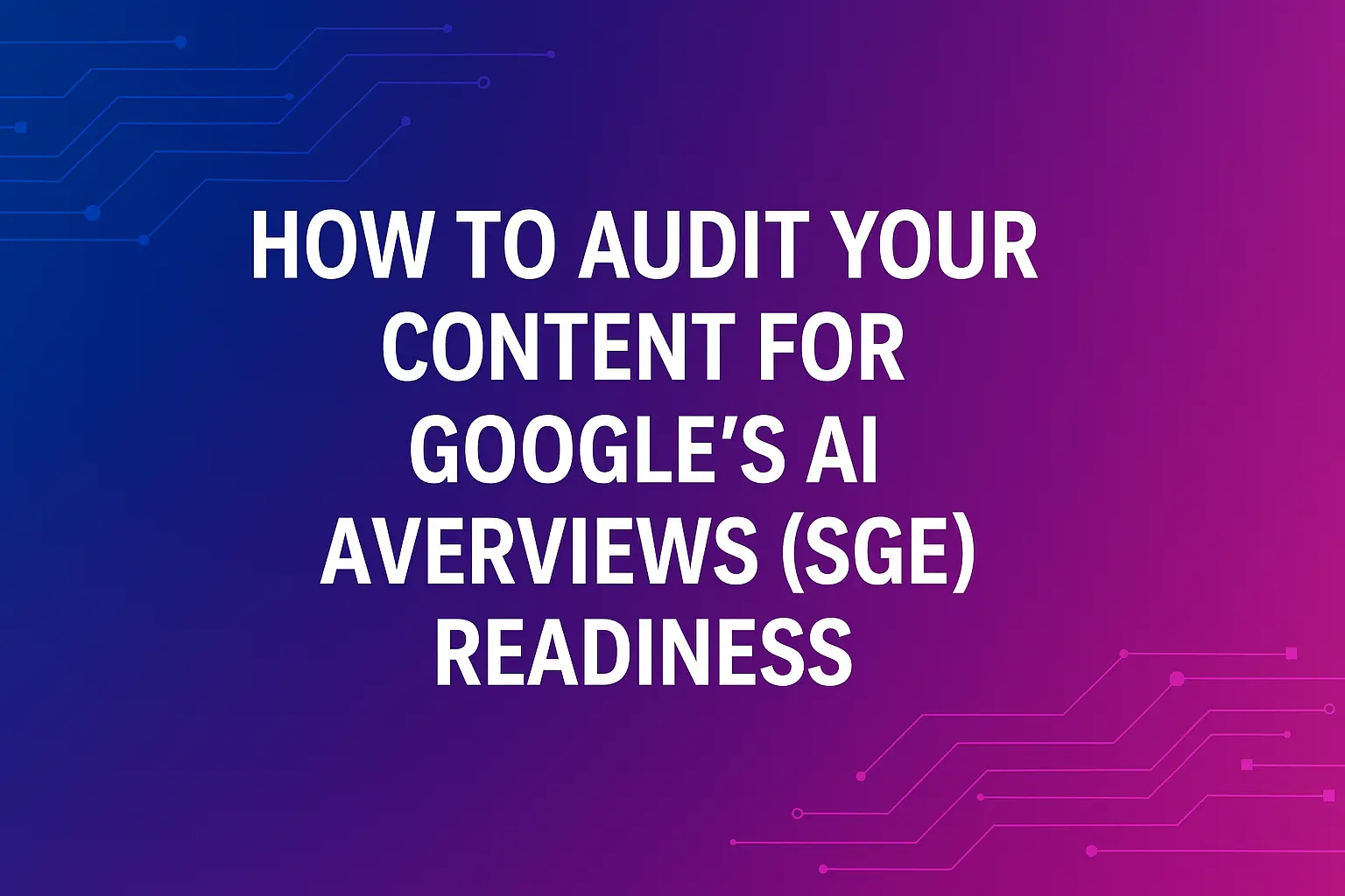 How to Audit Your Content for Google’s AI Overviews (SGE) Readiness